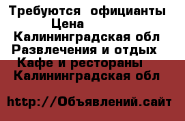 Требуются  официанты › Цена ­ 1 000 - Калининградская обл. Развлечения и отдых » Кафе и рестораны   . Калининградская обл.